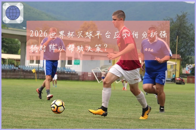 2026世界杯买球平台应如何分析强弱对阵以帮助决策？