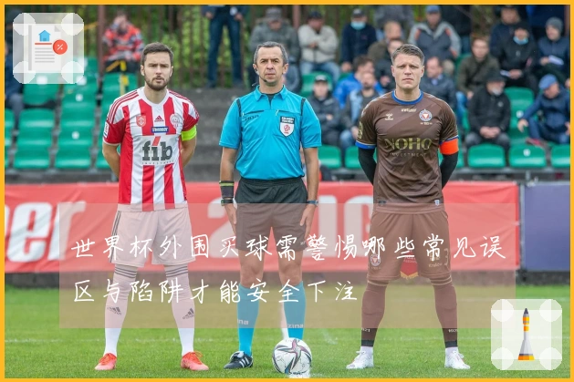 世界杯外围买球需警惕哪些常见误区与陷阱才能安全下注