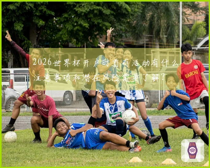 2026世界杯开户时首存活动有什么注意事项和潜在风险需要了解？