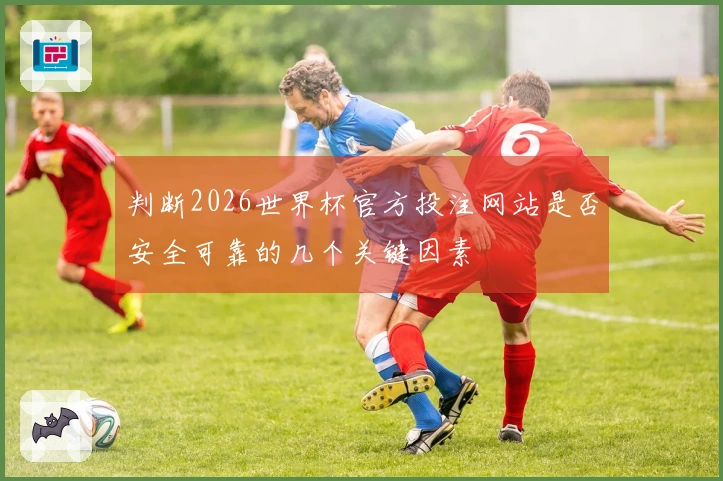 判断2026世界杯官方投注网站是否安全可靠的几个关键因素