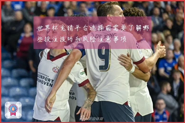 世界杯竞猜平台选择前需要了解哪些投注技巧和风险注意事项