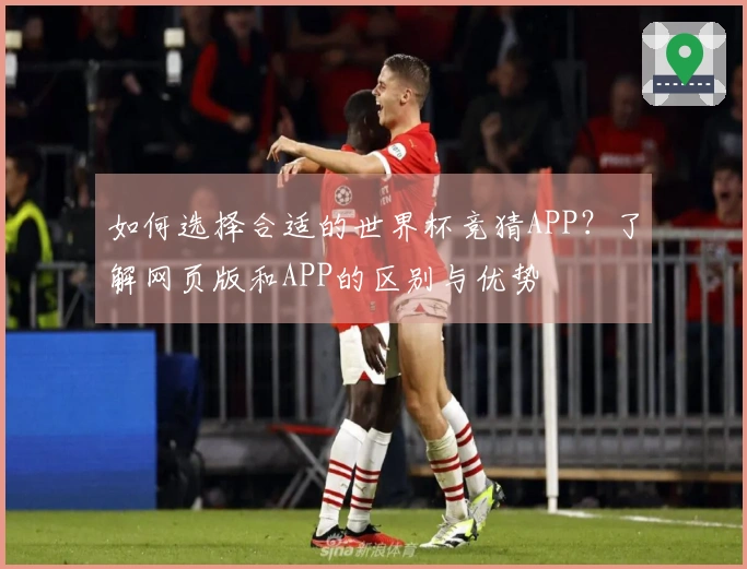 如何选择合适的世界杯竞猜APP？了解网页版和APP的区别与优势