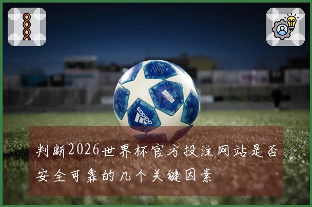 判断2026世界杯官方投注网站是否安全可靠的几个关键因素