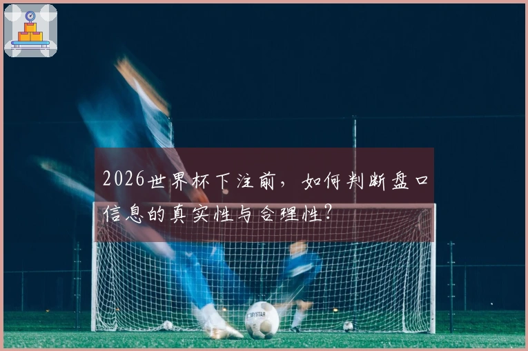 2026世界杯下注前，如何判断盘口信息的真实性与合理性？