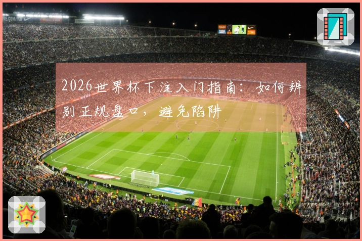 2026世界杯下注入门指南：如何辨别正规盘口，避免陷阱