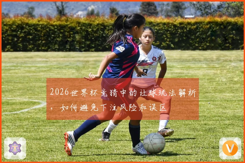2026世界杯竞猜中的让球玩法解析，如何避免下注风险和误区
