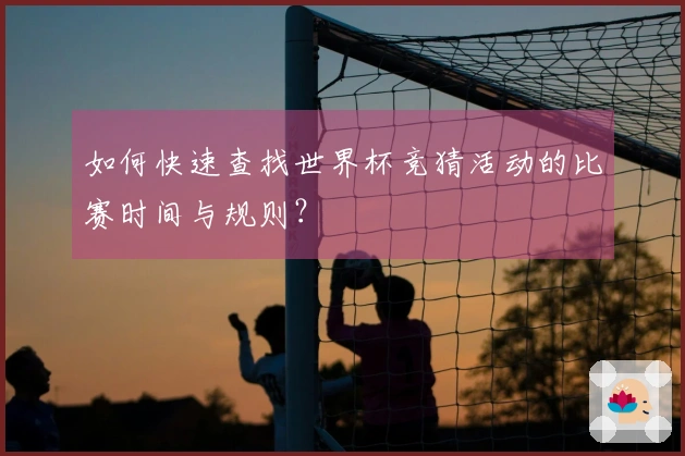 如何快速查找世界杯竞猜活动的比赛时间与规则？