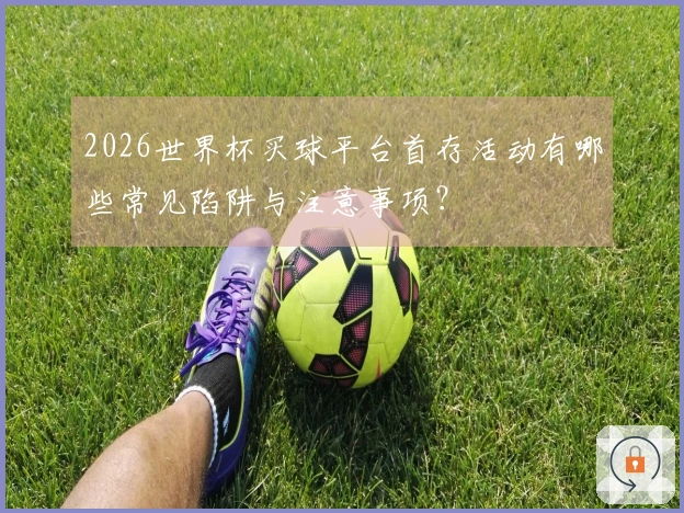 2026世界杯买球平台首存活动有哪些常见陷阱与注意事项？