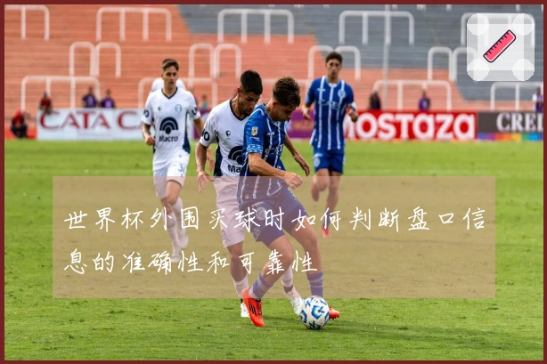 世界杯外围买球时如何判断盘口信息的准确性和可靠性