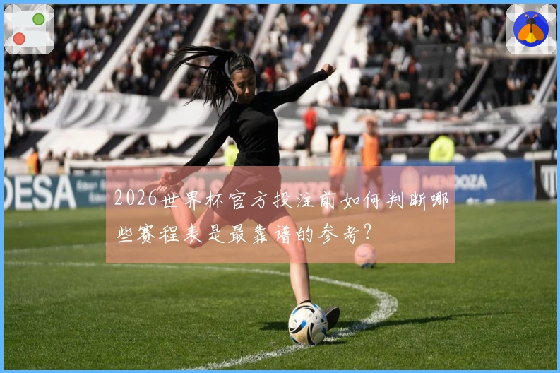 2026世界杯官方投注前如何判断哪些赛程表是最靠谱的参考？