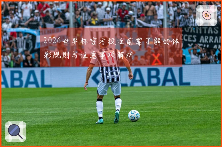 2026世界杯官方投注前需了解的体彩规则与注意事项解析
