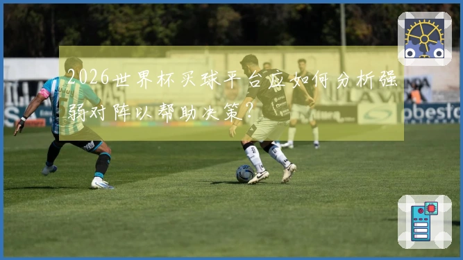 2026世界杯买球平台应如何分析强弱对阵以帮助决策？