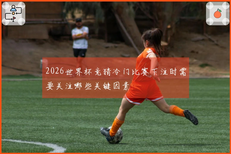 2026世界杯竞猜冷门比赛下注时需要关注哪些关键因素