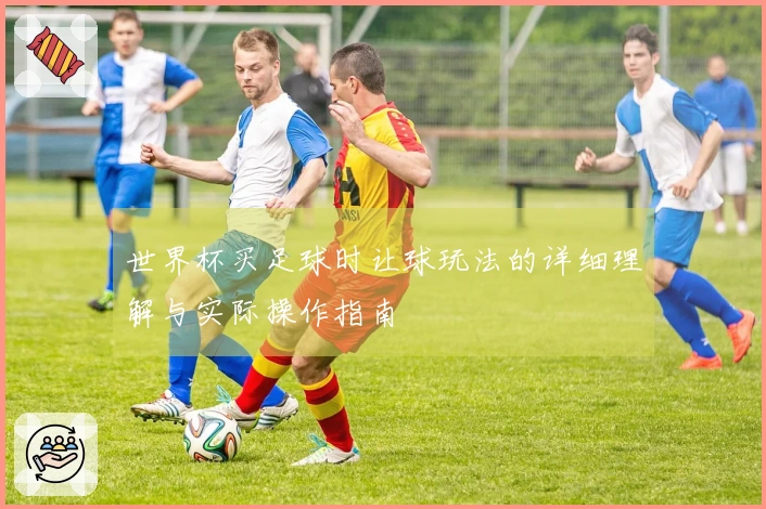 世界杯买足球时让球玩法的详细理解与实际操作指南