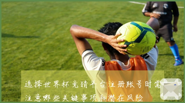 选择世界杯竞猜平台注册账号时需注意哪些关键事项和潜在风险