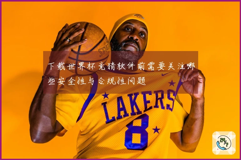 下载世界杯竞猜软件前需要关注哪些安全性与合规性问题