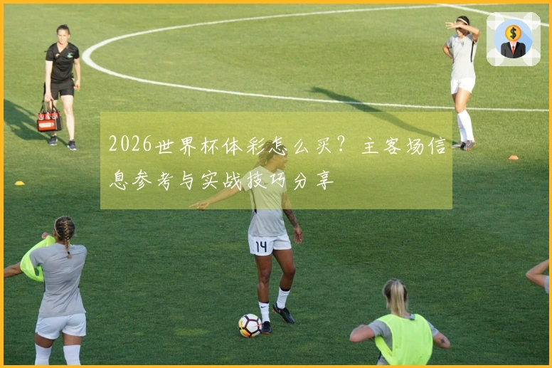 2026世界杯体彩怎么买？主客场信息参考与实战技巧分享