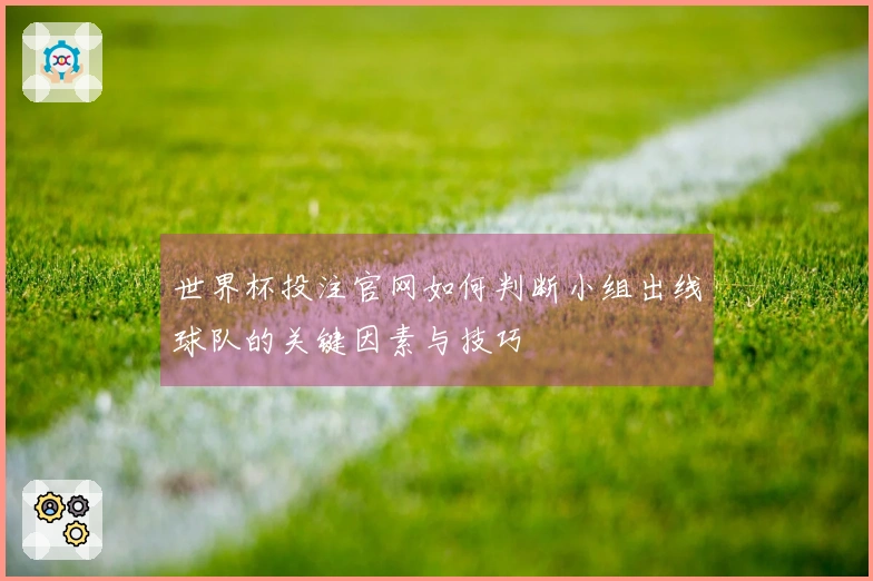 世界杯投注官网如何判断小组出线球队的关键因素与技巧