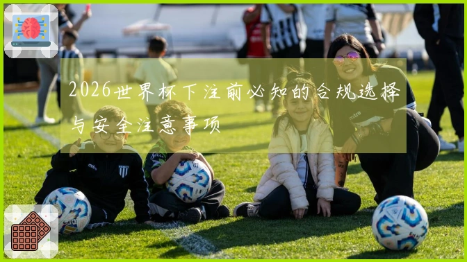 2026世界杯下注前必知的合规选择与安全注意事项