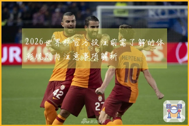 2026世界杯官方投注前需了解的体彩规则与注意事项解析