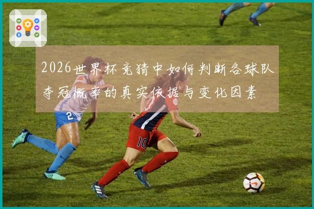 2026世界杯竞猜中如何判断各球队夺冠概率的真实依据与变化因素