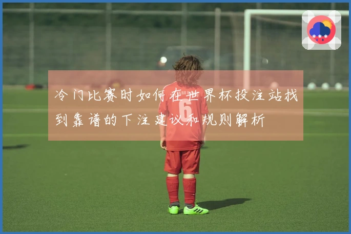 冷门比赛时如何在世界杯投注站找到靠谱的下注建议和规则解析