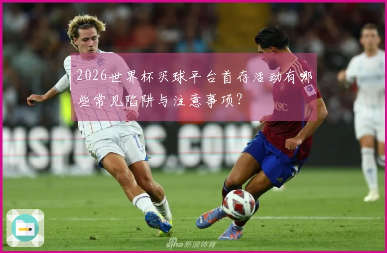 2026世界杯买球平台首存活动有哪些常见陷阱与注意事项？