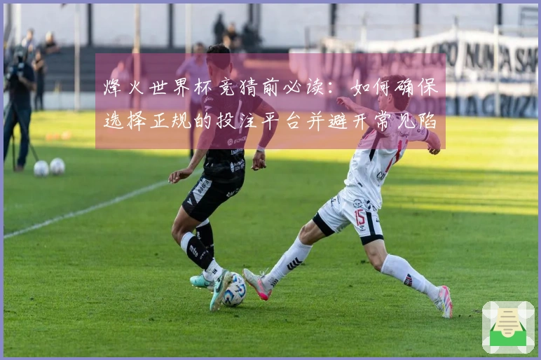 烽火世界杯竞猜前必读：如何确保选择正规的投注平台并避开常见陷阱