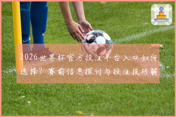 2026世界杯官方投注平台入口如何选择？赛前信息探讨与投注技巧解析