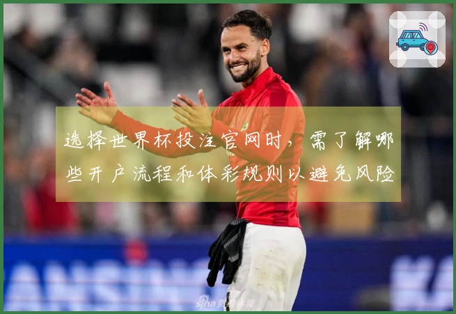 选择世界杯投注官网时，需了解哪些开户流程和体彩规则以避免风险？