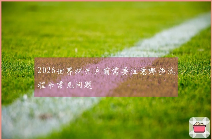 2026世界杯开户前需要注意哪些流程和常见问题