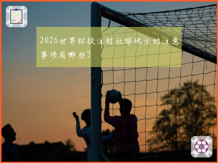 2026世界杯投注时让球玩法的注意事项有哪些？