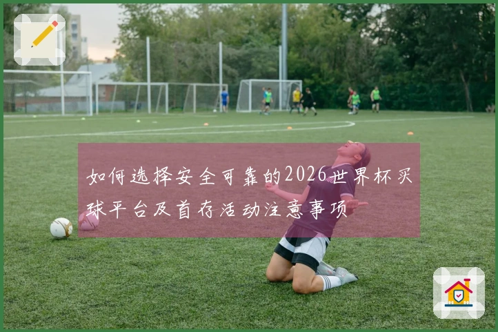 如何选择安全可靠的2026世界杯买球平台及首存活动注意事项
