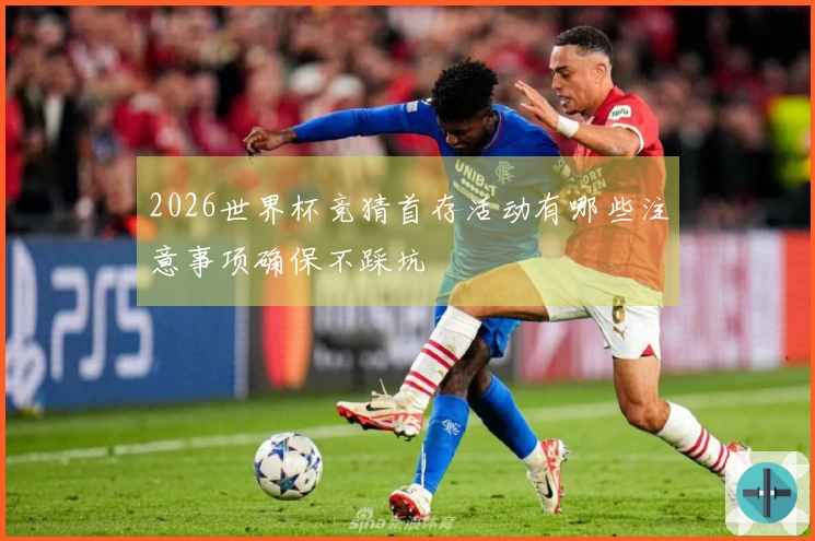 2026世界杯竞猜首存活动有哪些注意事项确保不踩坑