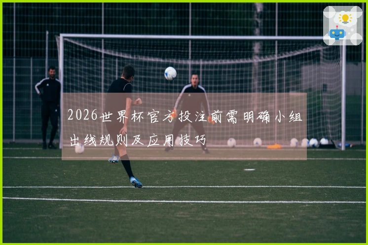 2026世界杯官方投注前需明确小组出线规则及应用技巧