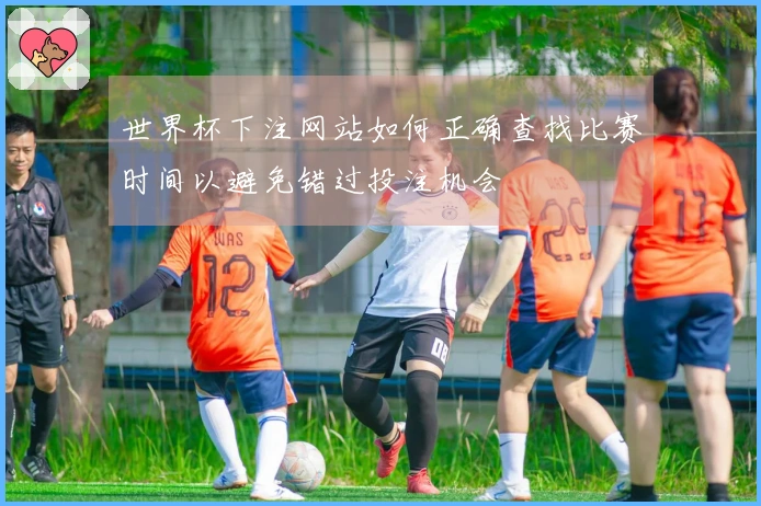 世界杯下注网站如何正确查找比赛时间以避免错过投注机会