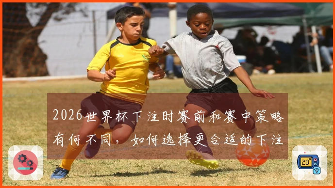 2026世界杯下注时赛前和赛中策略有何不同，如何选择更合适的下注时机？