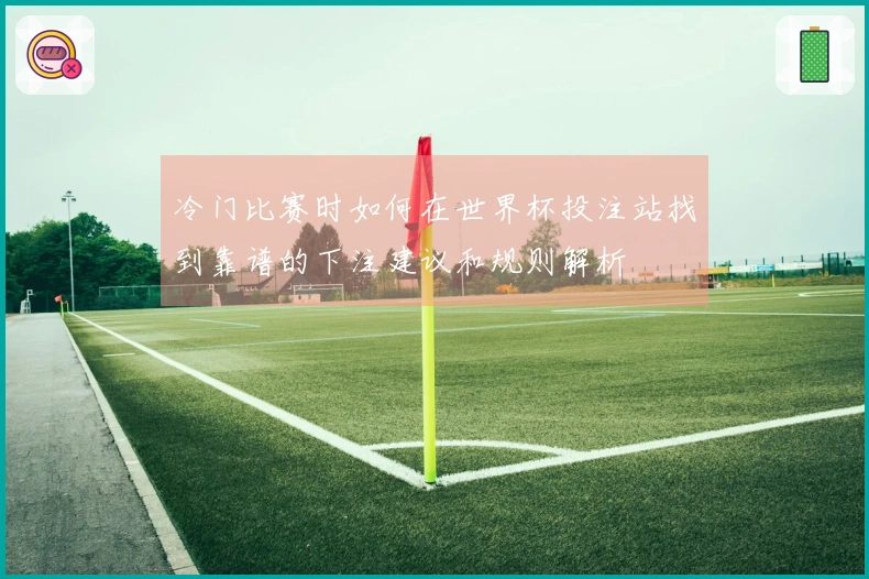 冷门比赛时如何在世界杯投注站找到靠谱的下注建议和规则解析