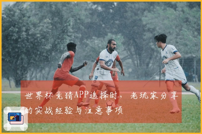 世界杯竞猜APP选择时，老玩家分享的实战经验与注意事项