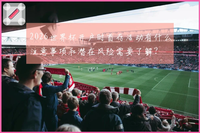 2026世界杯开户时首存活动有什么注意事项和潜在风险需要了解？