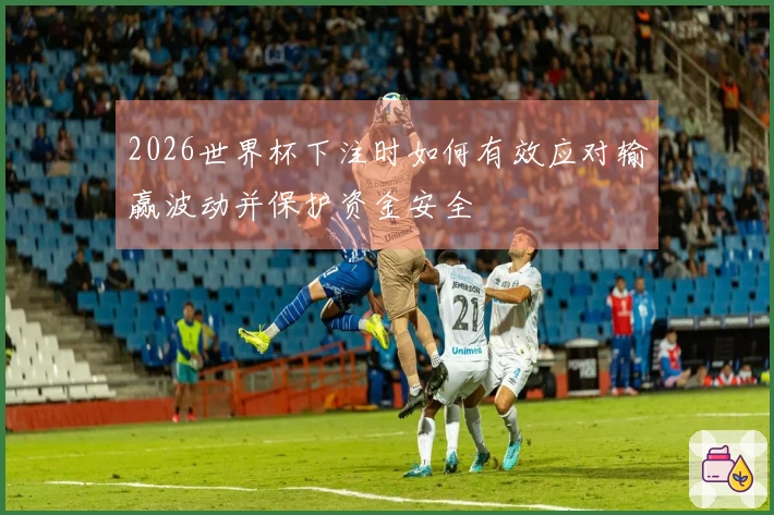 2026世界杯下注时如何有效应对输赢波动并保护资金安全
