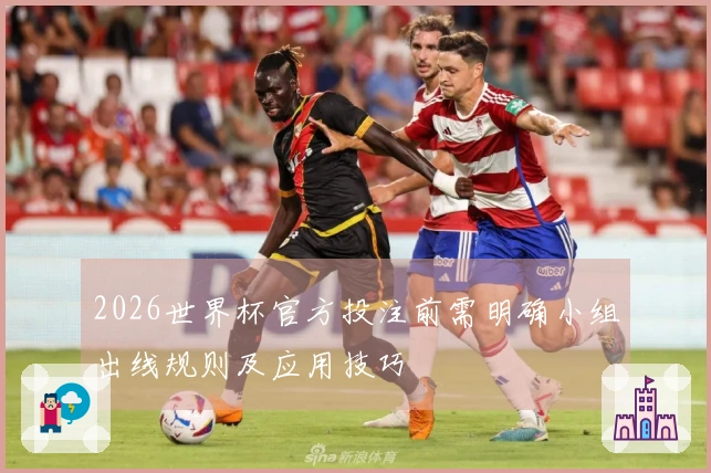 2026世界杯官方投注前需明确小组出线规则及应用技巧