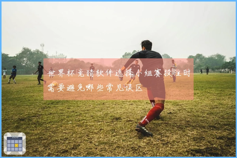 世界杯竞猜软件选择小组赛投注时需要避免哪些常见误区