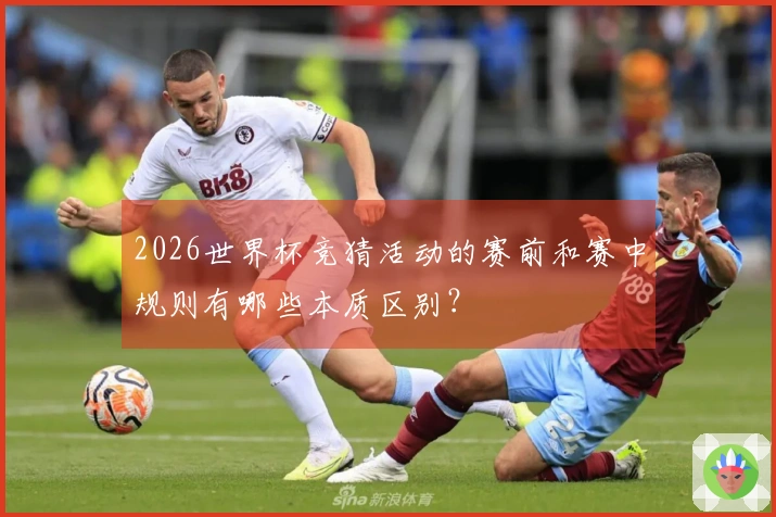 2026世界杯竞猜活动的赛前和赛中规则有哪些本质区别？