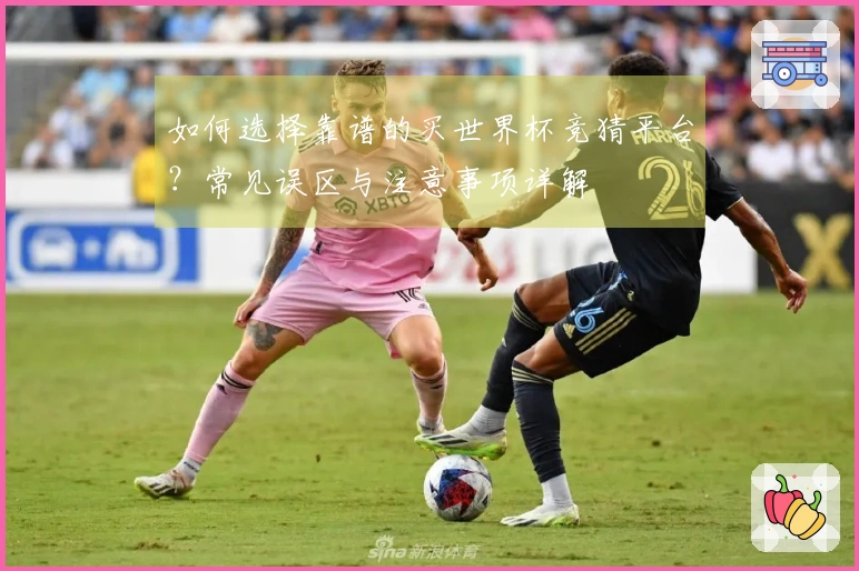 如何选择靠谱的买世界杯竞猜平台？常见误区与注意事项详解