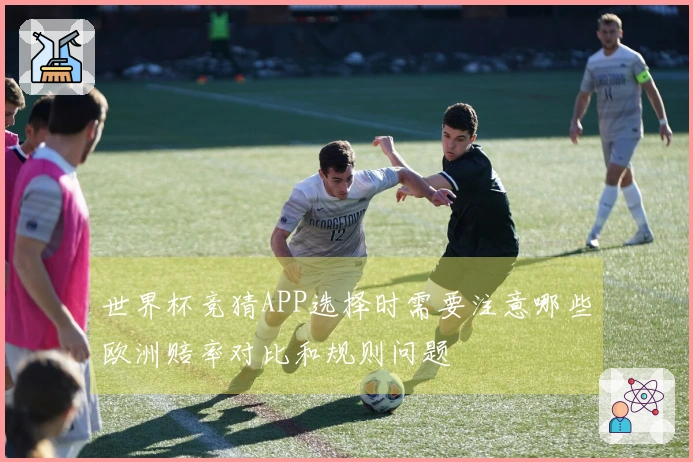 世界杯竞猜APP选择时需要注意哪些欧洲赔率对比和规则问题