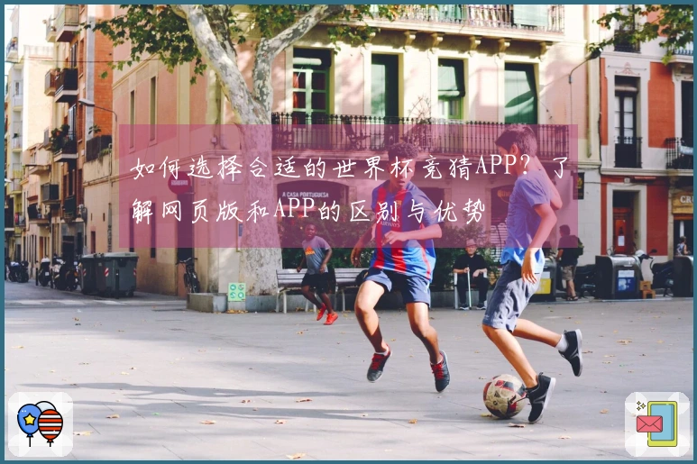 如何选择合适的世界杯竞猜APP？了解网页版和APP的区别与优势