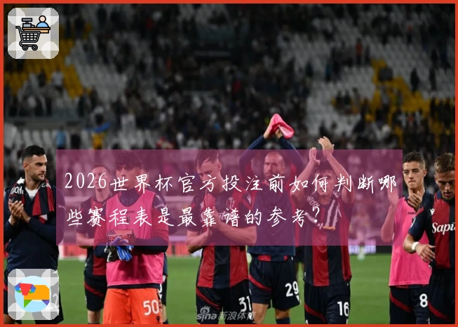 2026世界杯官方投注前如何判断哪些赛程表是最靠谱的参考？