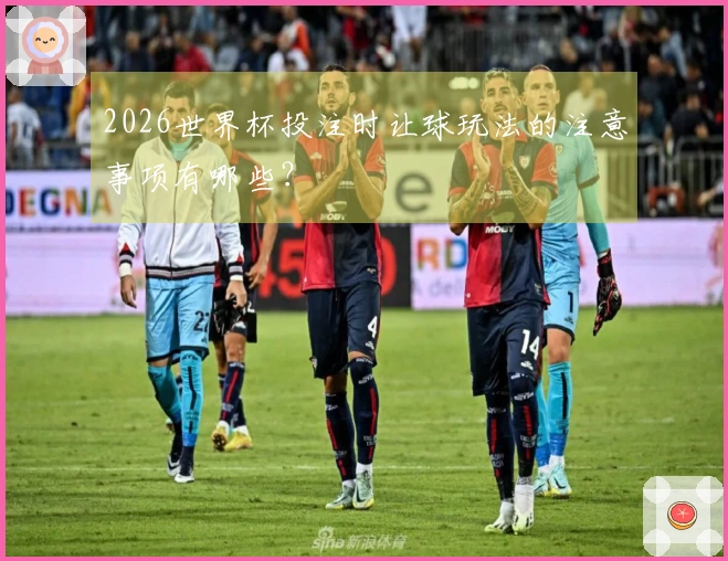 2026世界杯投注时让球玩法的注意事项有哪些？