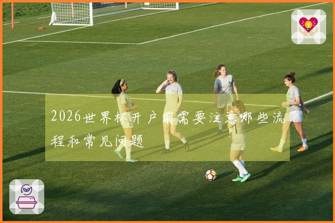 2026世界杯开户前需要注意哪些流程和常见问题